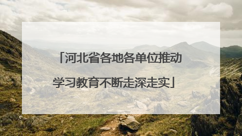 河北省各地各单位推动学习教育不断走深走实